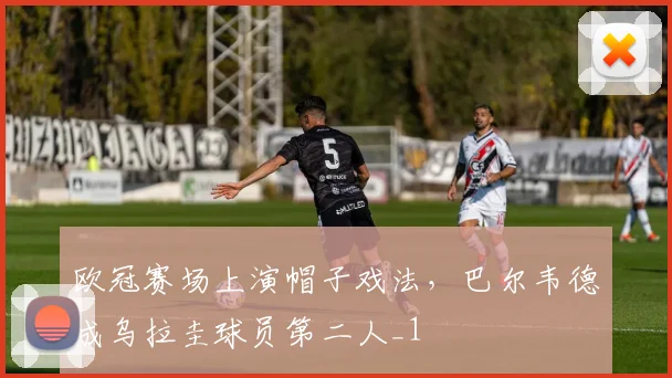 欧冠赛场上演帽子戏法，巴尔韦德成乌拉圭球员第二人_1