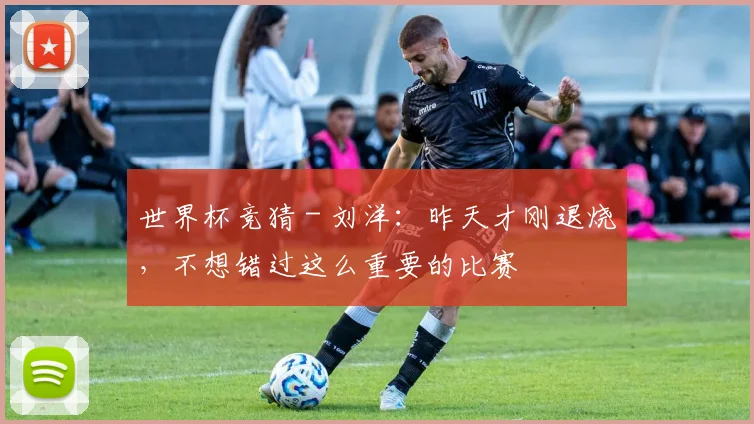 世界杯竞猜 - 刘洋：昨天才刚退烧，不想错过这么重要的比赛