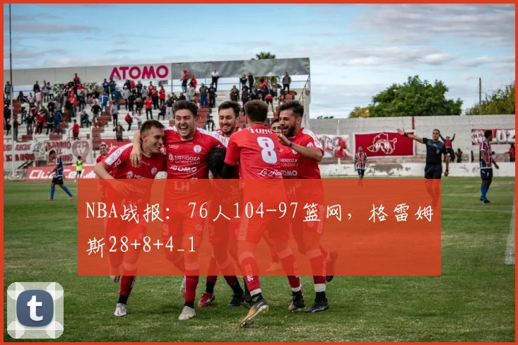NBA战报：76人104-97篮网，格雷姆斯28+8+4_1