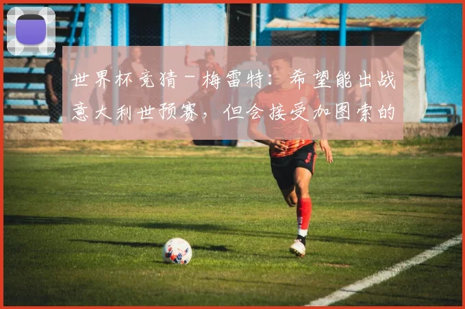 世界杯竞猜 - 梅雷特：希望能出战意大利世预赛，但会接受加图索的任何决定