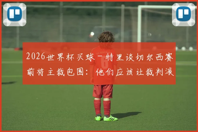 2026世界杯买球 - 特里谈切尔西赛前将主裁包围：他们应该让裁判滚开