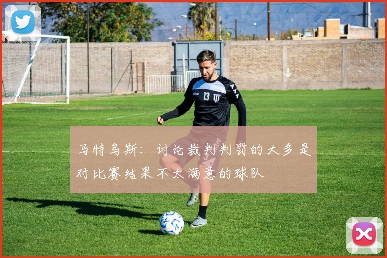 马特乌斯：讨论裁判判罚的大多是对比赛结果不太满意的球队