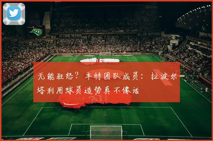 无能狂怒？丰特团队成员：拉波尔塔利用球员造势真不像话