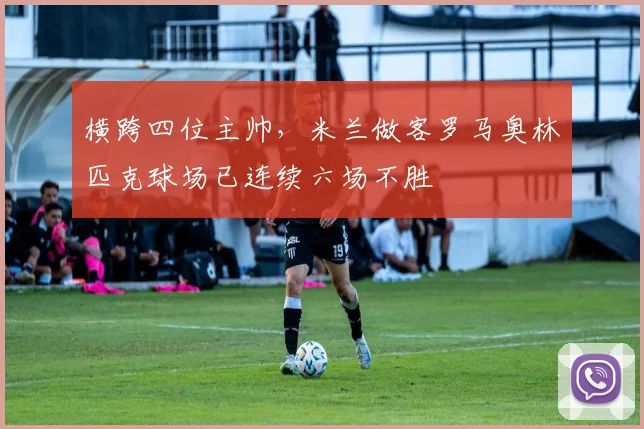 横跨四位主帅，米兰做客罗马奥林匹克球场已连续六场不胜